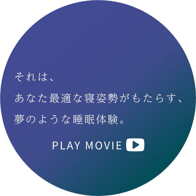 それは、あなた最適な寝姿勢がもたらす、夢のような睡眠体験。 PLAY MOVIE